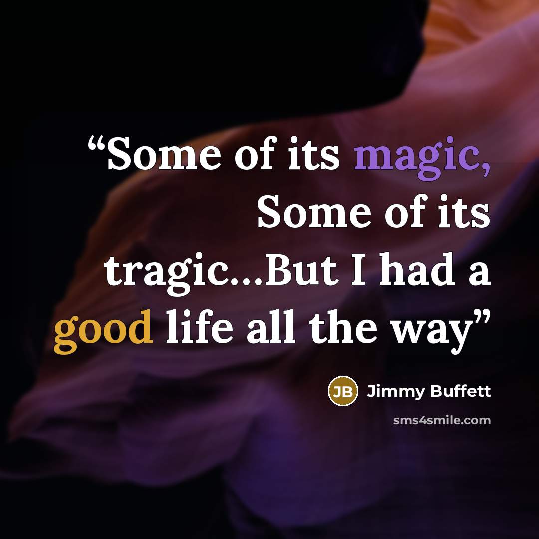 “Some of its magic, Some of its tragic…But I had a good life all the way” quote by Jimmy Buffett
