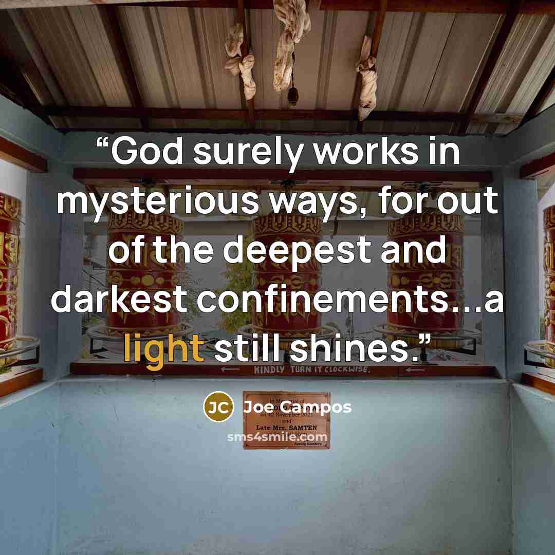 “God surely works in mysterious ways, for out of the deepest and darkest confinements...a light still shines.” quote by Joe Campos