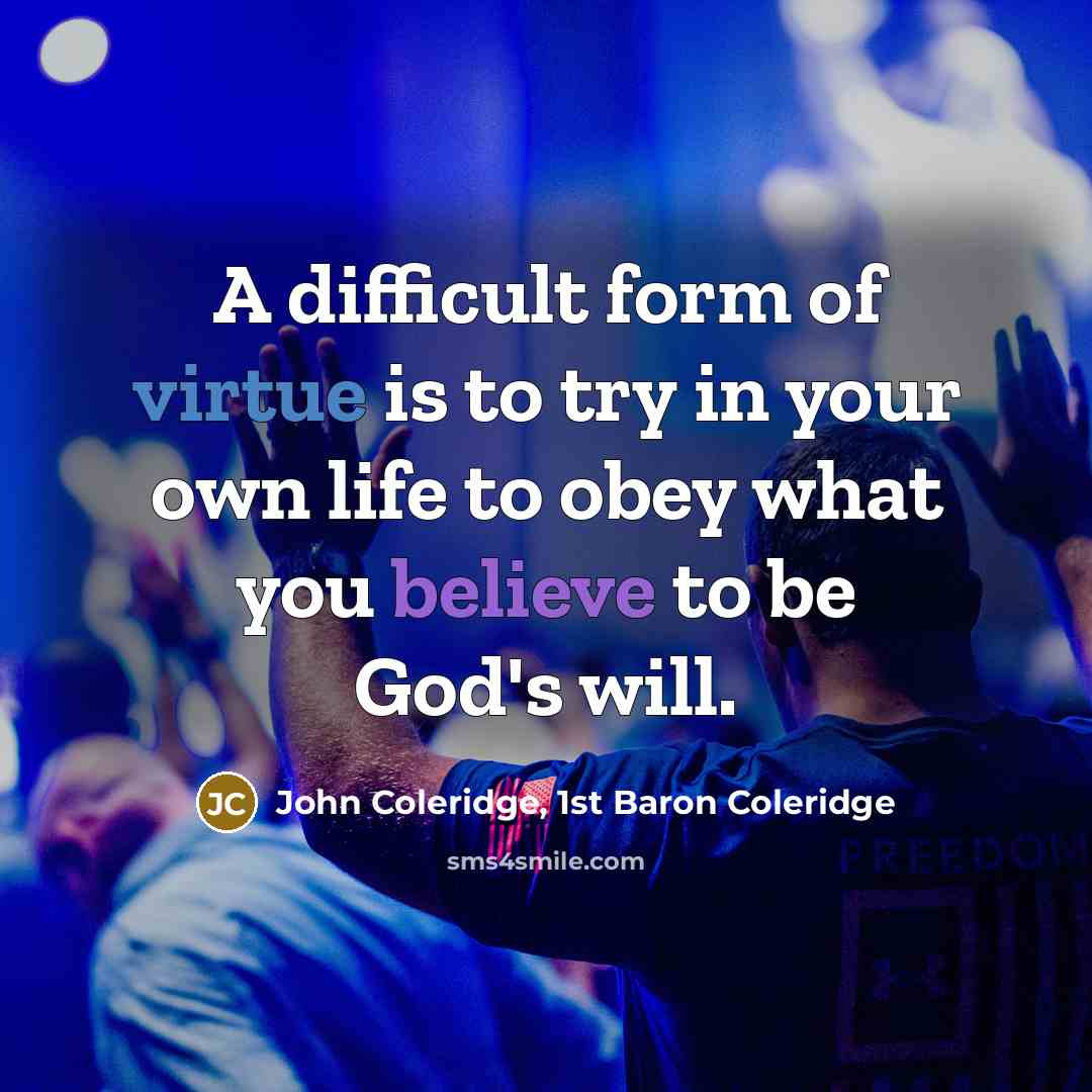 “A difficult form of virtue is to try in your own life to obey what you believe to be God's will.” quote by John Coleridge, 1st Baron Coleridge