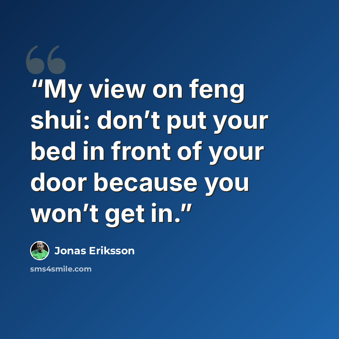 “My view on feng shui: don’t put your bed in front of your door because you won’t get in.” quote by Jonas Eriksson