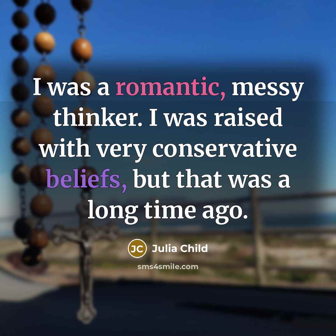 “I was a romantic, messy thinker. I was raised with very conservative beliefs, but that was a long time ago.” quote by Julia Child