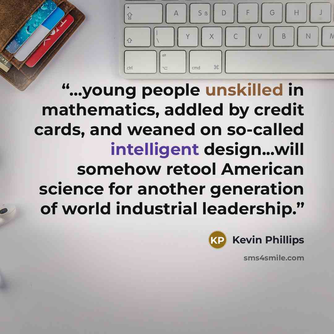 “…young people unskilled in mathematics, addled by credit cards, and weaned on so-called intelligent design...will somehow retool American science for another generation of world industrial leadership.” quote by Kevin Phillips