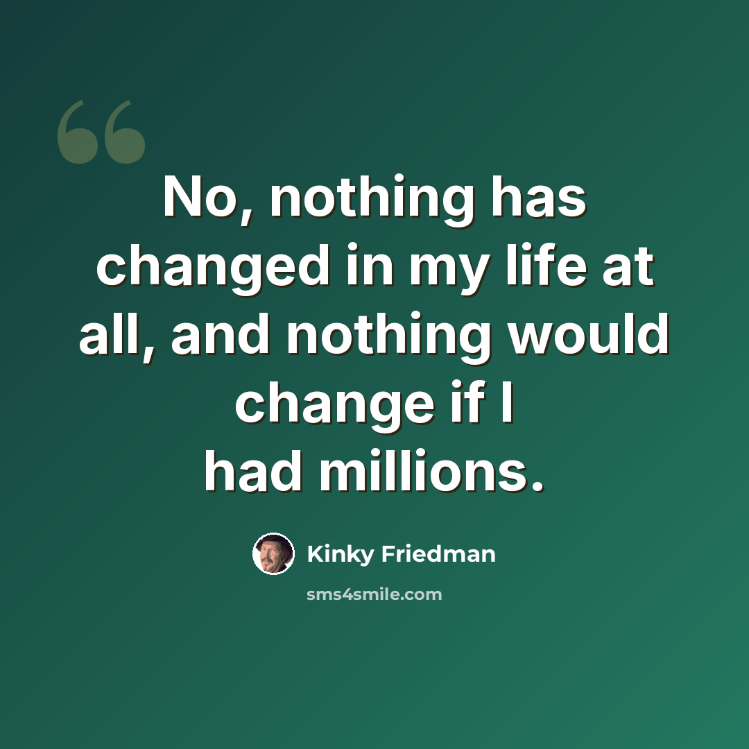 “No, nothing has changed in my life at all, and nothing would change if I had millions.” quote by Kinky Friedman