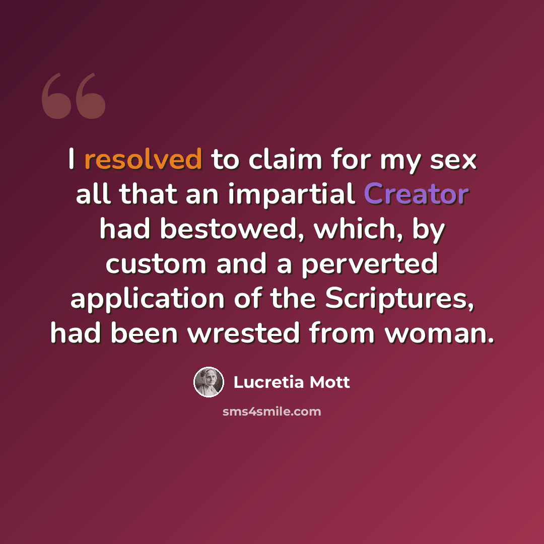 “I resolved to claim for my sex all that an impartial Creator had bestowed, which, by custom and a perverted application of the Scriptures, had been wrested from woman.” quote by Lucretia Mott