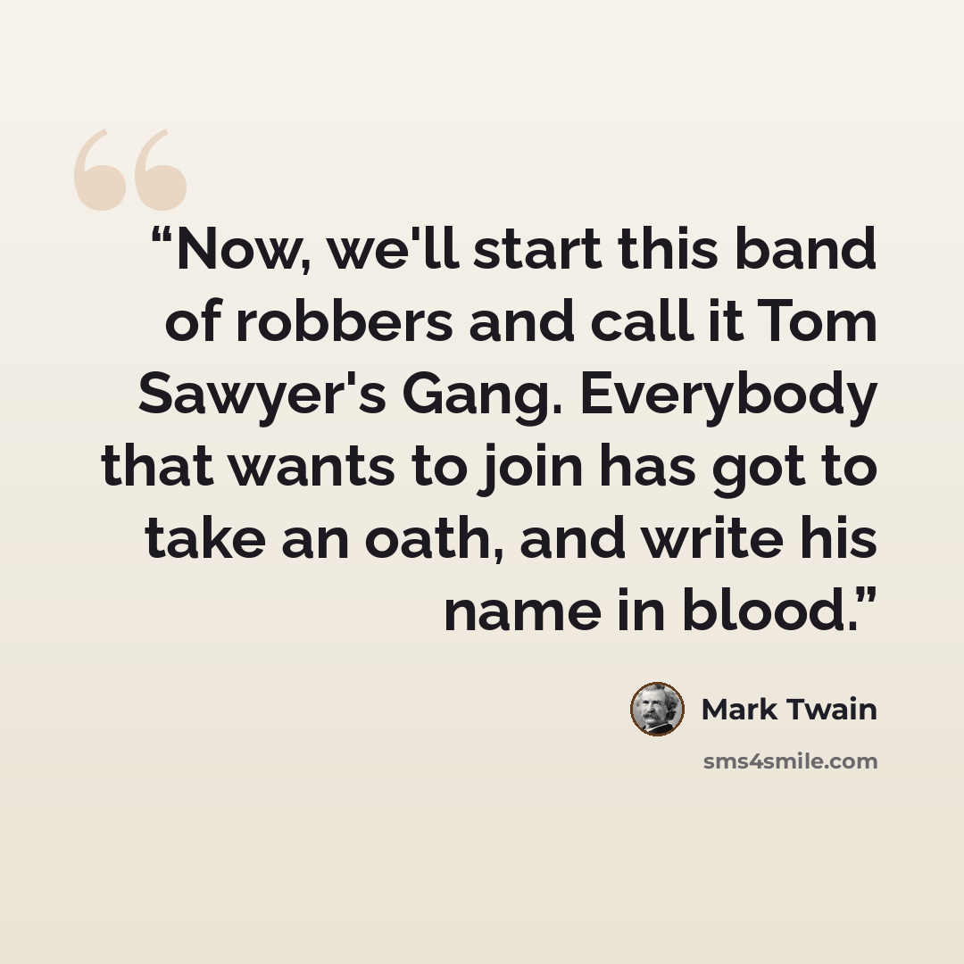 “Now, we'll start this band of robbers and call it Tom Sawyer's Gang. Everybody that wants to join has got to take an oath, and write his name in blood.” quote by Mark Twain