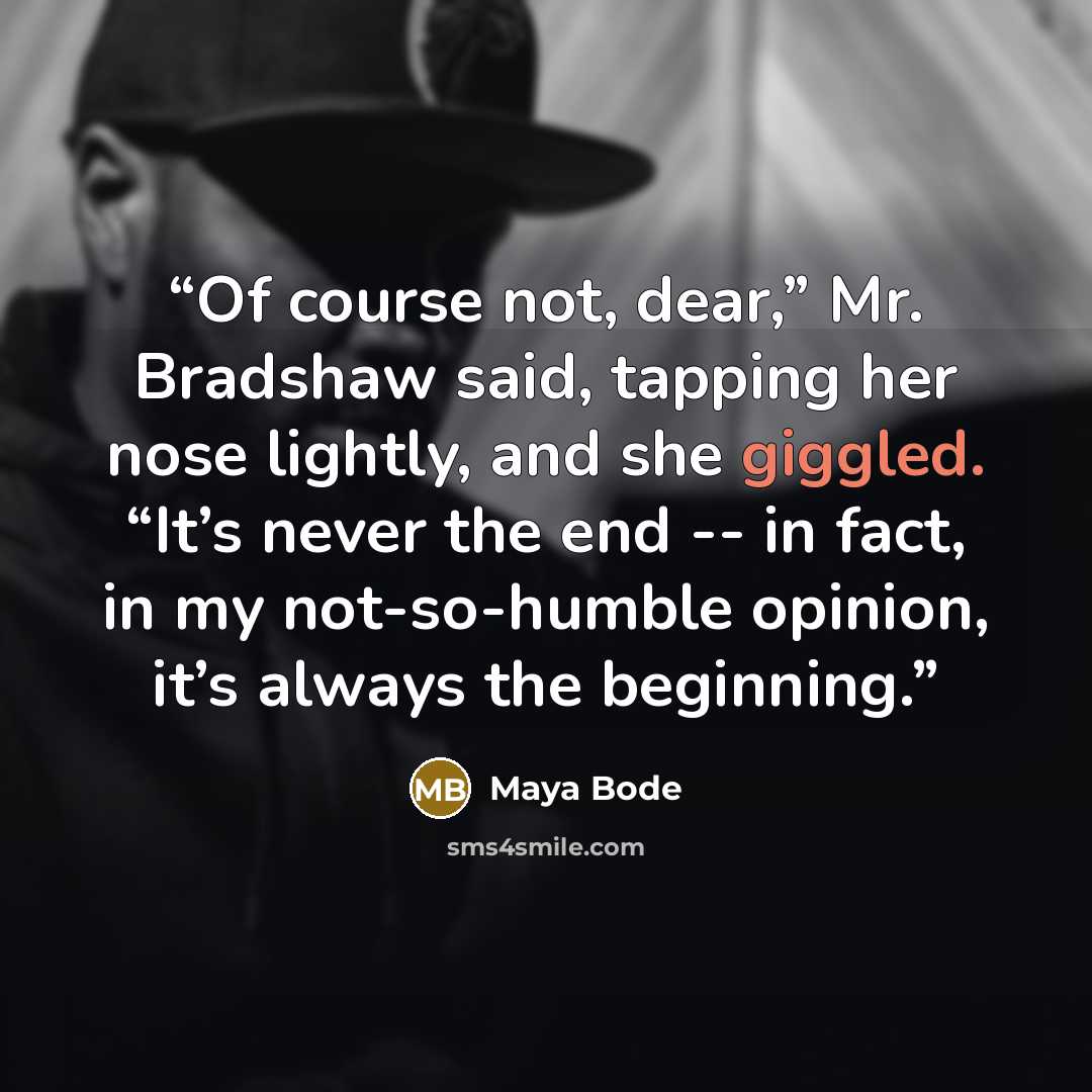 “Of course not, dear,” Mr. Bradshaw said, tapping her nose lightly, and she giggled. “It’s never the end -- in fact, in my not-so-humble opinion, it’s always the beginning.” quote by Maya Bode