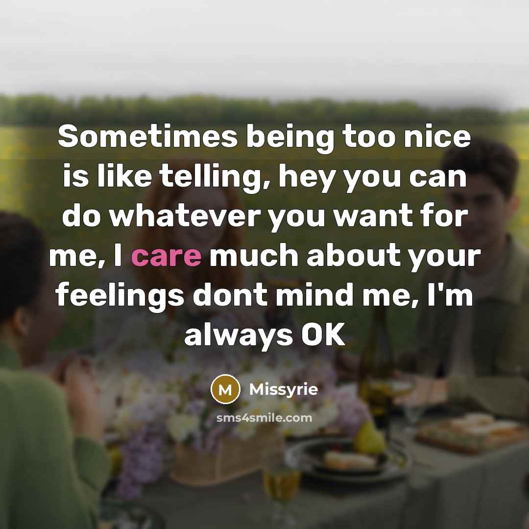 “Sometimes being too nice is like telling, hey you can do whatever you want for me, I care much about your feelings dont mind me, I'm always OK” quote by Missyrie