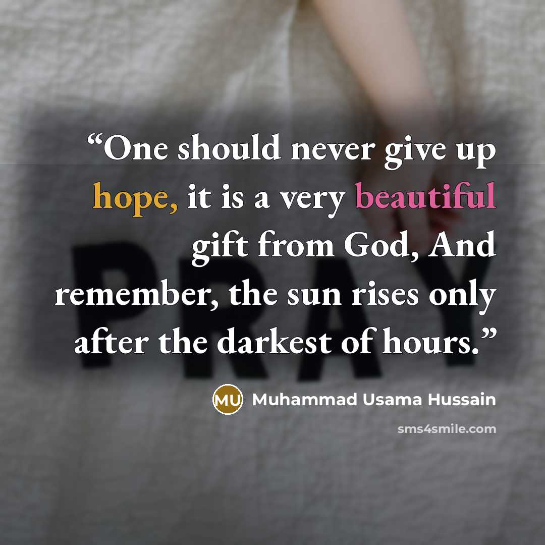 “One should never give up hope, it is a very beautiful gift from God, And remember, the sun rises only after the darkest of hours.” quote by Muhammad Usama Hussain