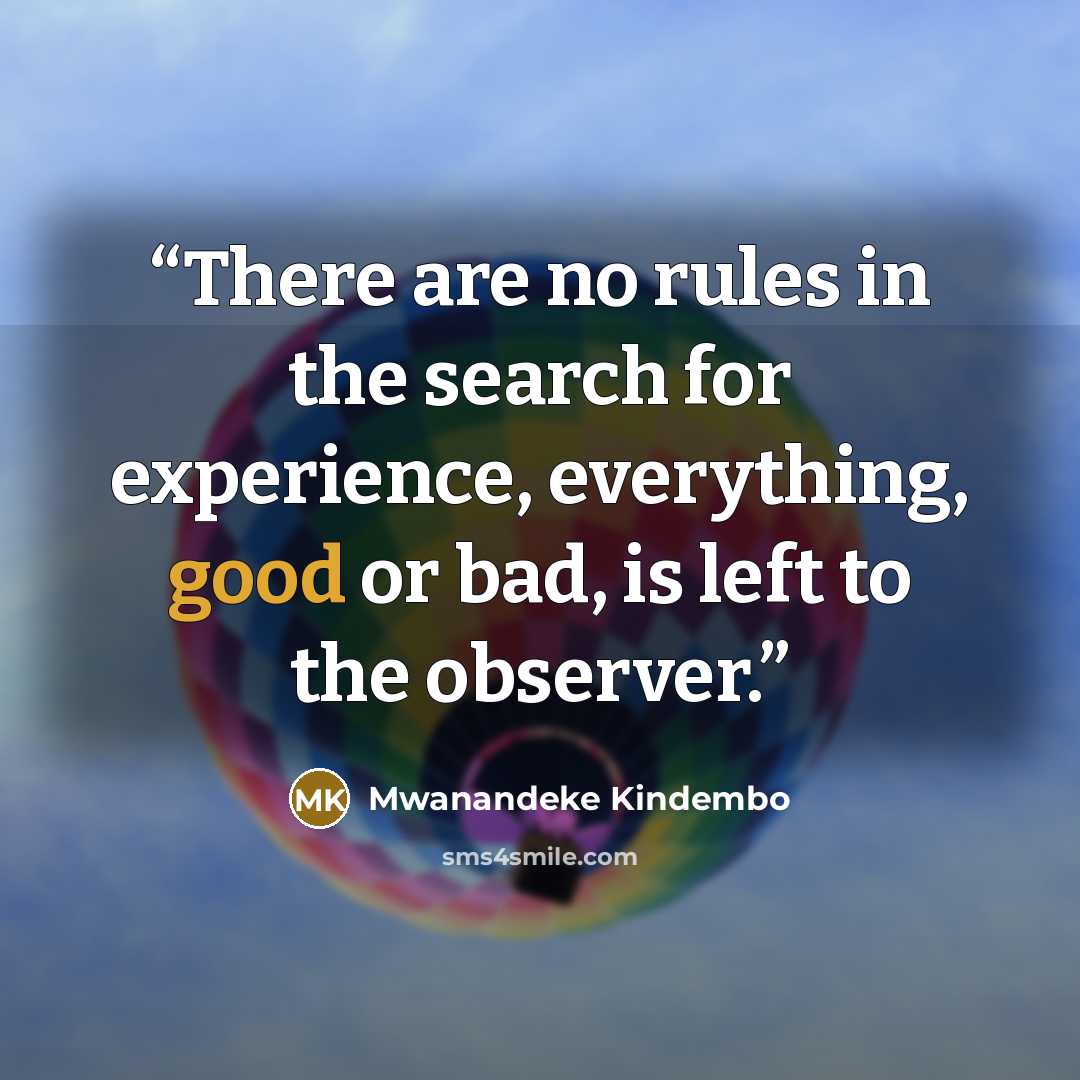 “There are no rules in the search for experience, everything, good or bad, is left to the observer.” quote by Mwanandeke Kindembo