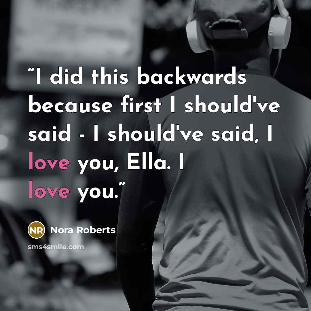 “I did this backwards because first I should've said - I should've said, I love you, Ella. I love you.” quote by Nora Roberts