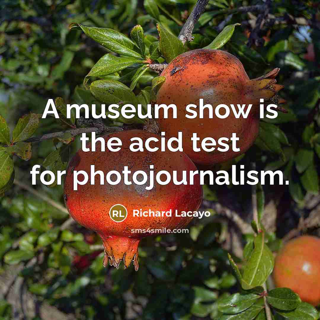 “A museum show is the acid test for photojournalism.” quote by Richard Lacayo