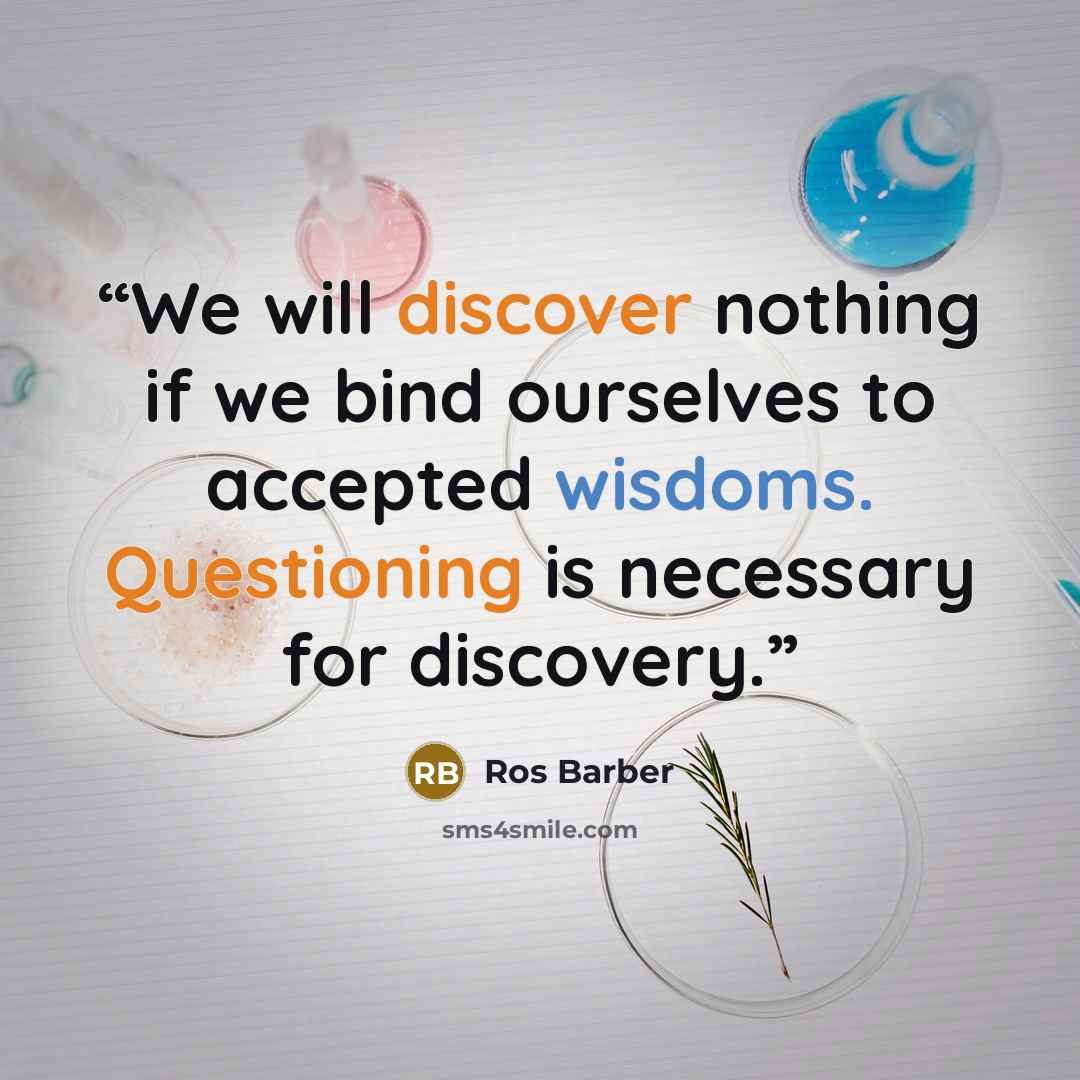 “We will discover nothing if we bind ourselves to accepted wisdoms. Questioning is necessary for discovery.” quote by Ros Barber