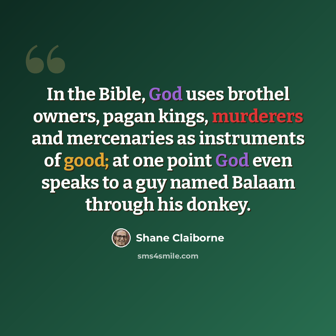 “In the Bible, God uses brothel owners, pagan kings, murderers and mercenaries as instruments of good; at one point God even speaks to a guy named Balaam through his donkey.” quote by Shane Claiborne