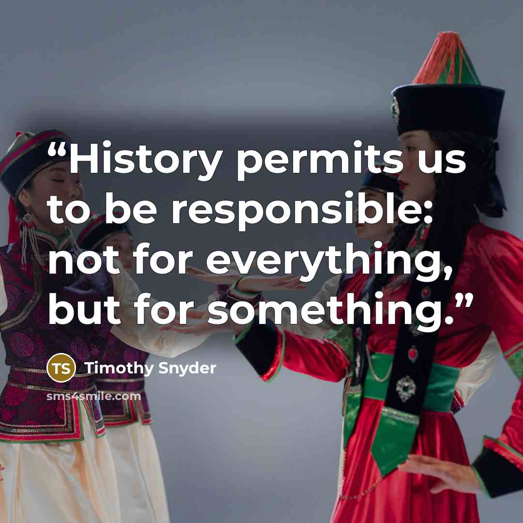 “History permits us to be responsible: not for everything, but for something.” quote by Timothy Snyder