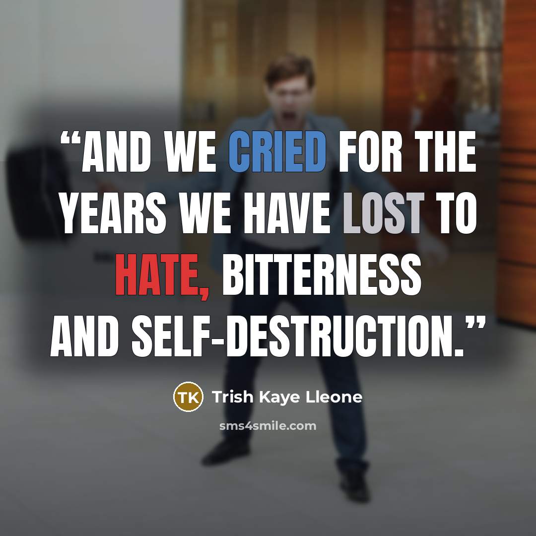 “And we cried for the years we have lost to hate, bitterness and self-destruction.” quote by Trish Kaye Lleone