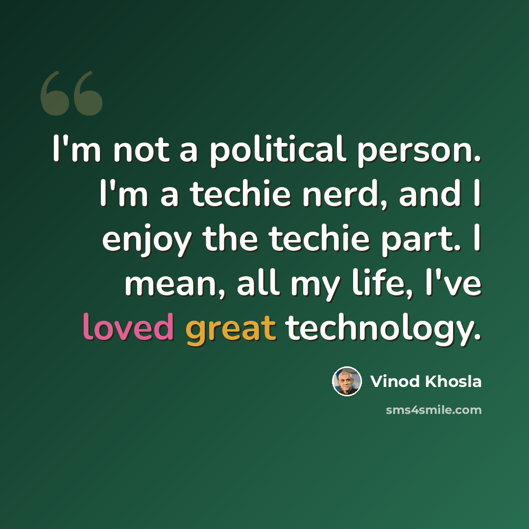 “I'm not a political person. I'm a techie nerd, and I enjoy the techie part. I mean, all my life, I've loved great technology.” quote by Vinod Khosla