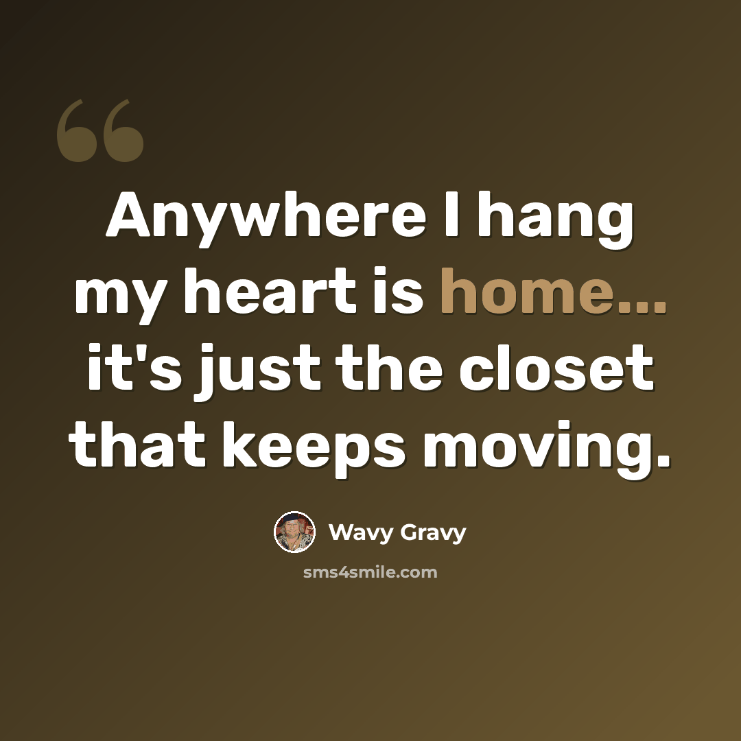 “Anywhere I hang my heart is home... it's just the closet that keeps moving.” quote by Wavy Gravy