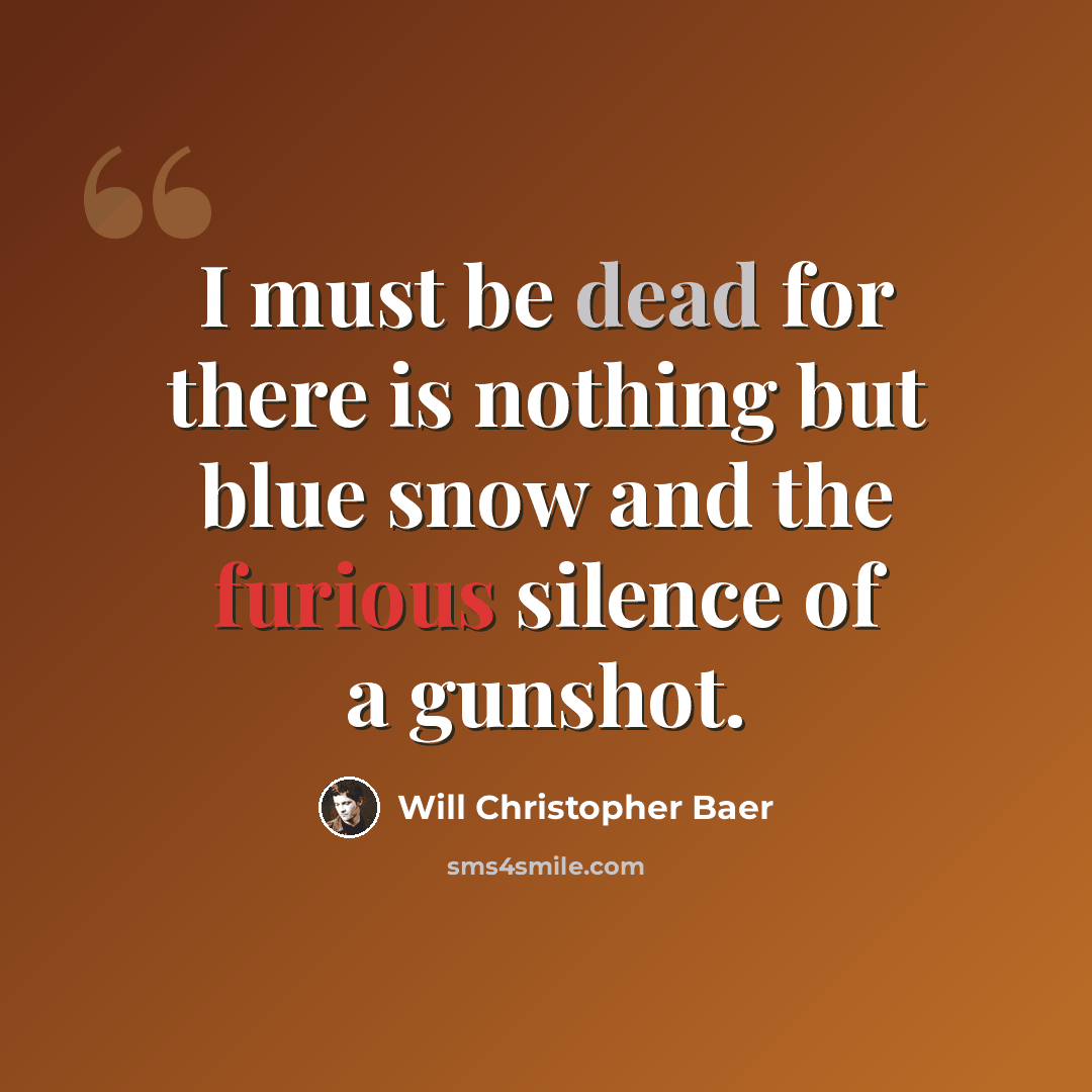 “I must be dead for there is nothing but blue snow and the furious silence of a gunshot.” quote by Will Christopher Baer