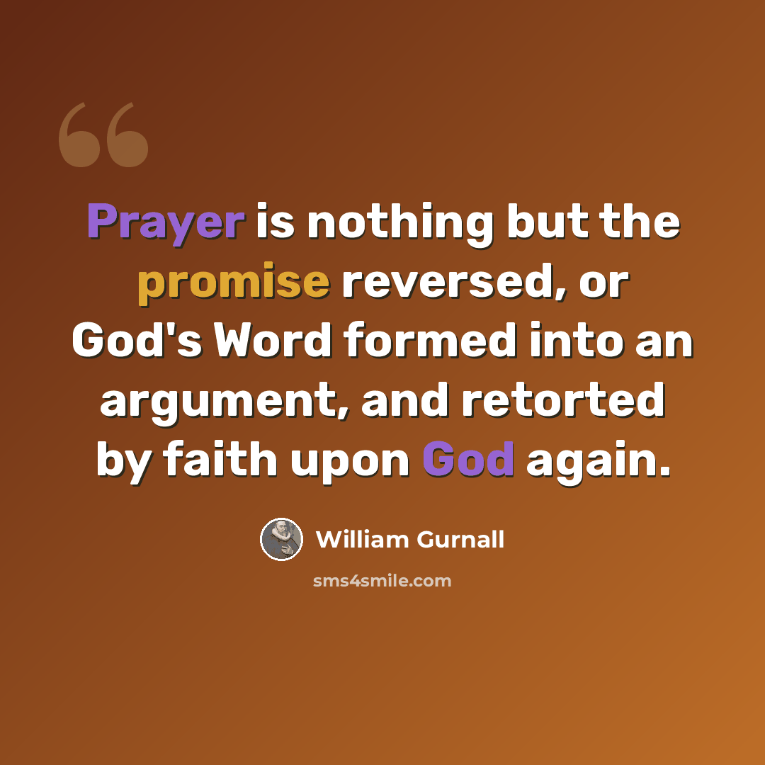 “Prayer is nothing but the promise reversed, or God's Word formed into an argument, and retorted by faith upon God again.” quote by William Gurnall