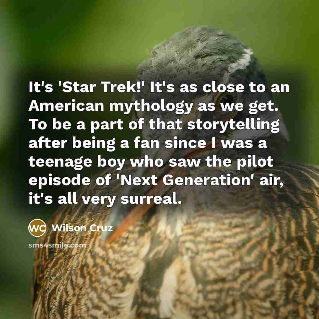 “It's 'Star Trek!' It's as close to an American mythology as we get. To be a part of that storytelling after being a fan since I was a teenage boy who saw the pilot episode of 'Next Generation' air, it's all very surreal.” quote by Wilson Cruz
