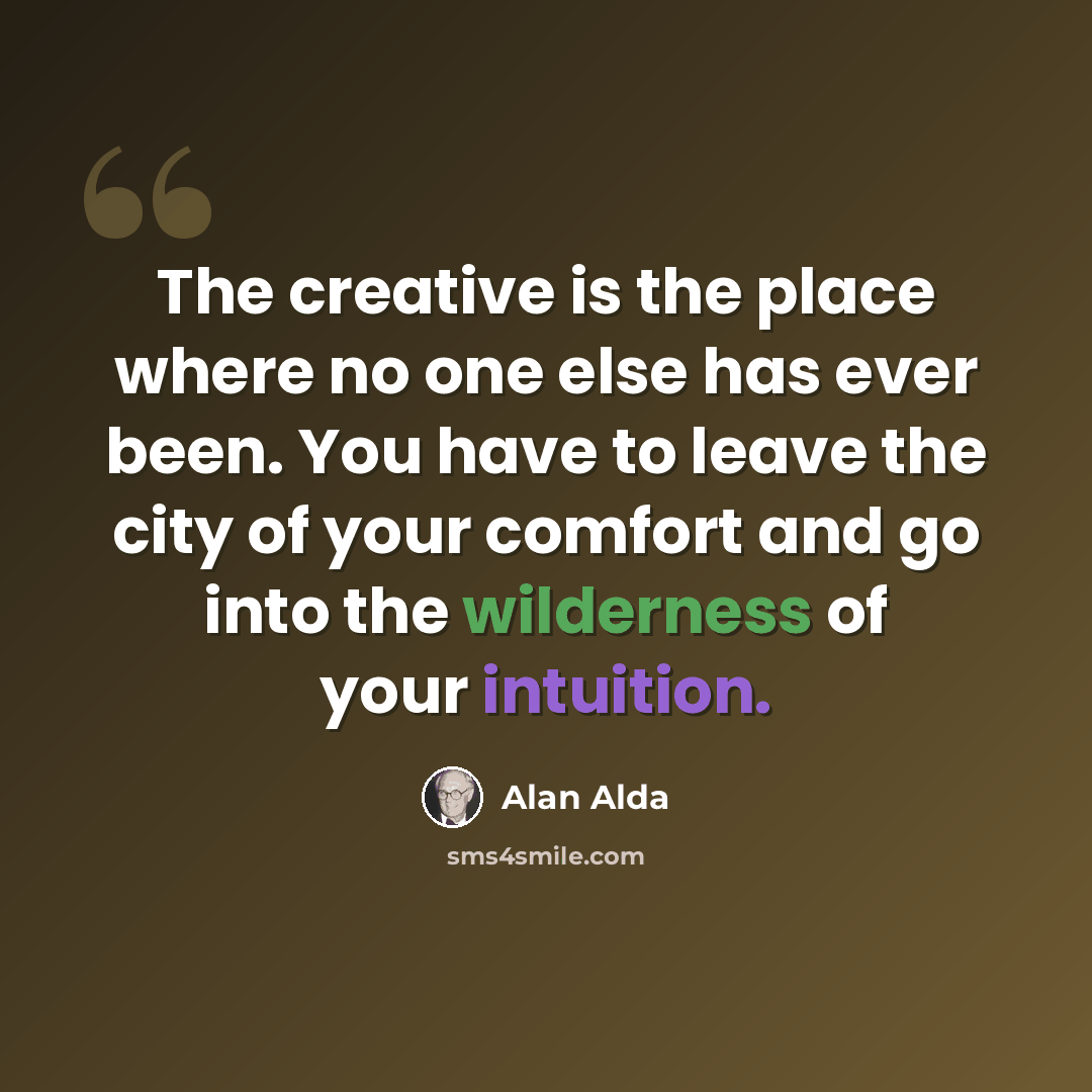“The creative is the place where no one else has ever been. You have to leave the city of your comfort and go into the wilderness of your intuition.” quote by Alan Alda