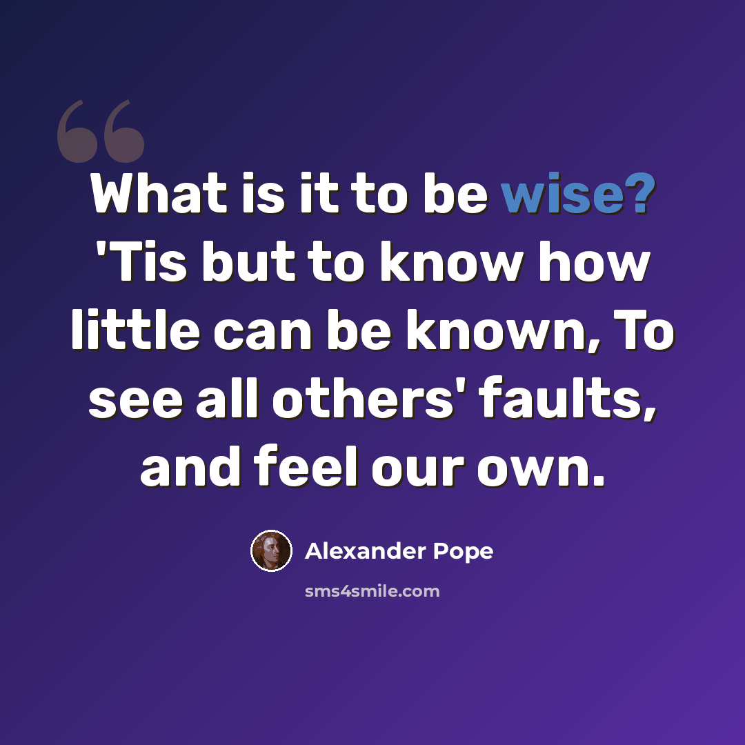 “What is it to be wise? 'Tis but to know how little can be known, To see all others' faults, and feel our own.” quote by Alexander Pope