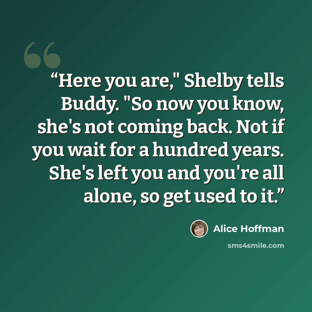 “Here you are," Shelby tells Buddy. "So now you know, she's not coming back. Not if you wait for a hundred years. She's left you and you're all alone, so get used to it.” quote by Alice Hoffman