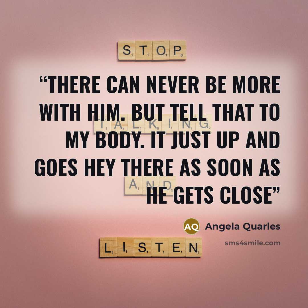 “There can never be more with him. But tell that to my body. It just up and goes hey there as soon as he gets close” quote by Angela Quarles