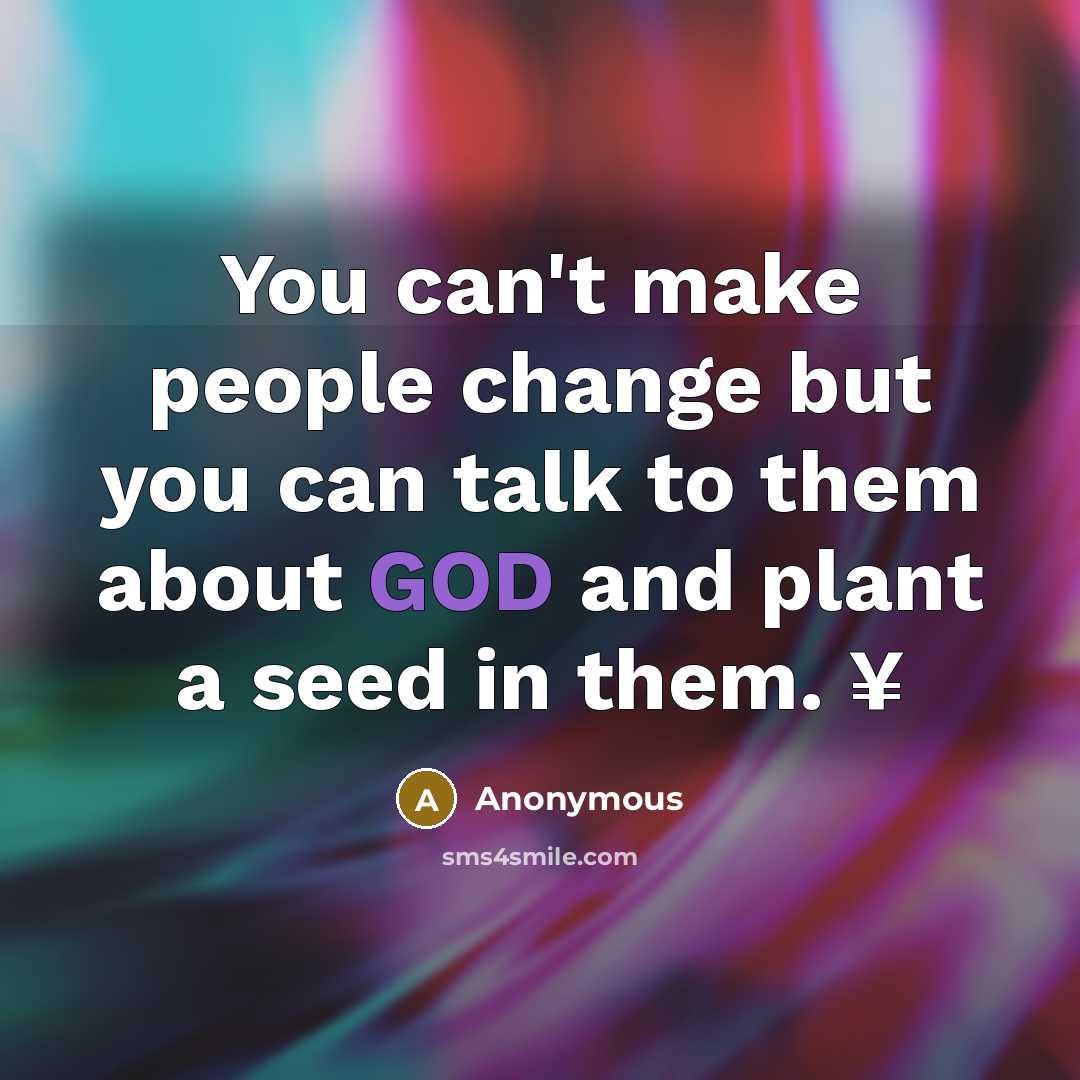 “You can't make people change but you can talk to them about GOD and plant a seed in them. ¥” quote by Anonymous