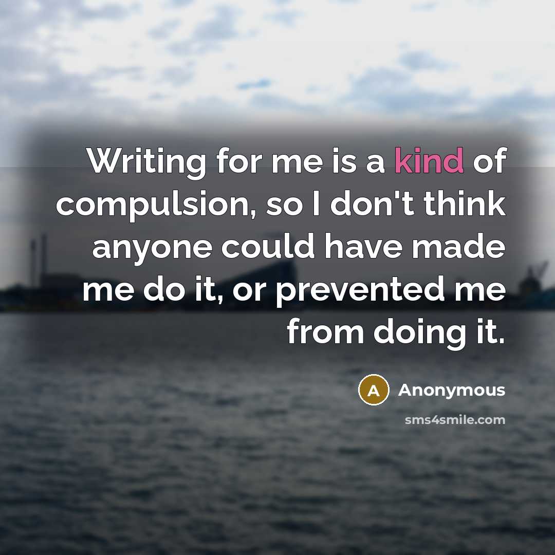 “Writing for me is a kind of compulsion, so I don't think anyone could have made me do it, or prevented me from doing it.” quote by Anonymous