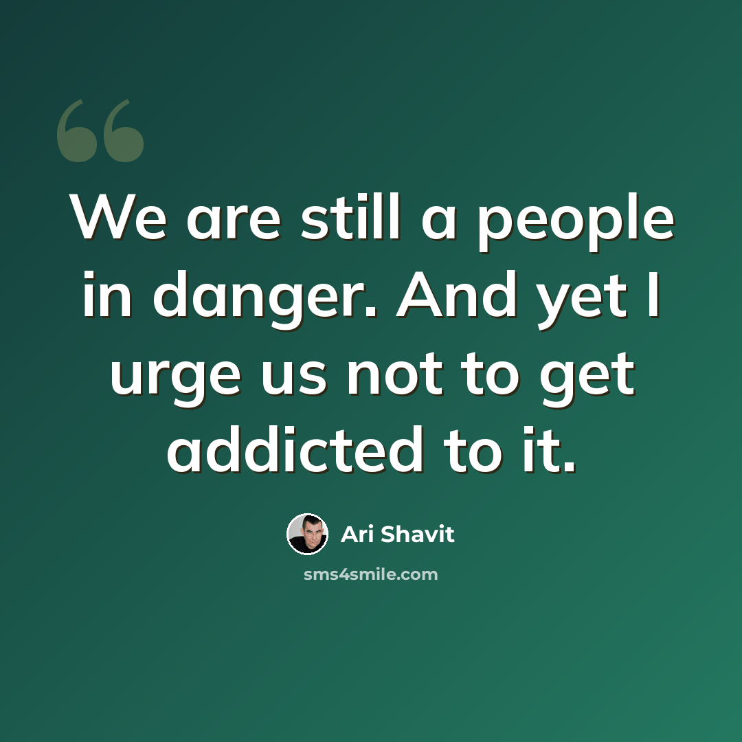“We are still a people in danger. And yet I urge us not to get addicted to it.” quote by Ari Shavit