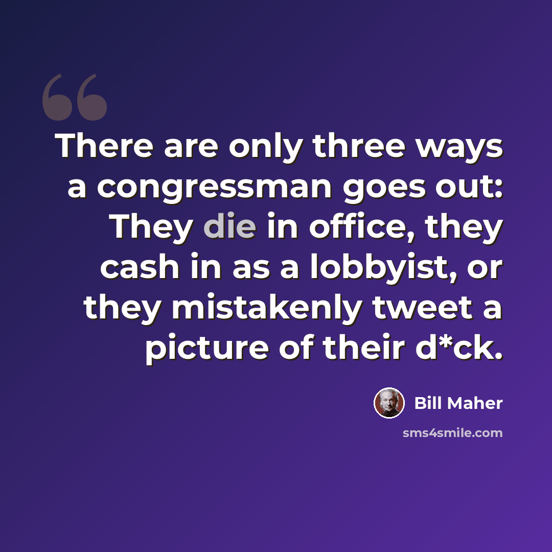 “There are only three ways a congressman goes out: They die in office, they cash in as a lobbyist, or they mistakenly tweet a picture of their d*ck.” quote by Bill Maher
