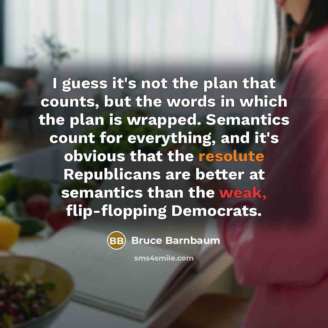 “I guess it's not the plan that counts, but the words in which the plan is wrapped. Semantics count for everything, and it's obvious that the resolute Republicans are better at semantics than the weak, flip-flopping Democrats.” quote by Bruce Barnbaum