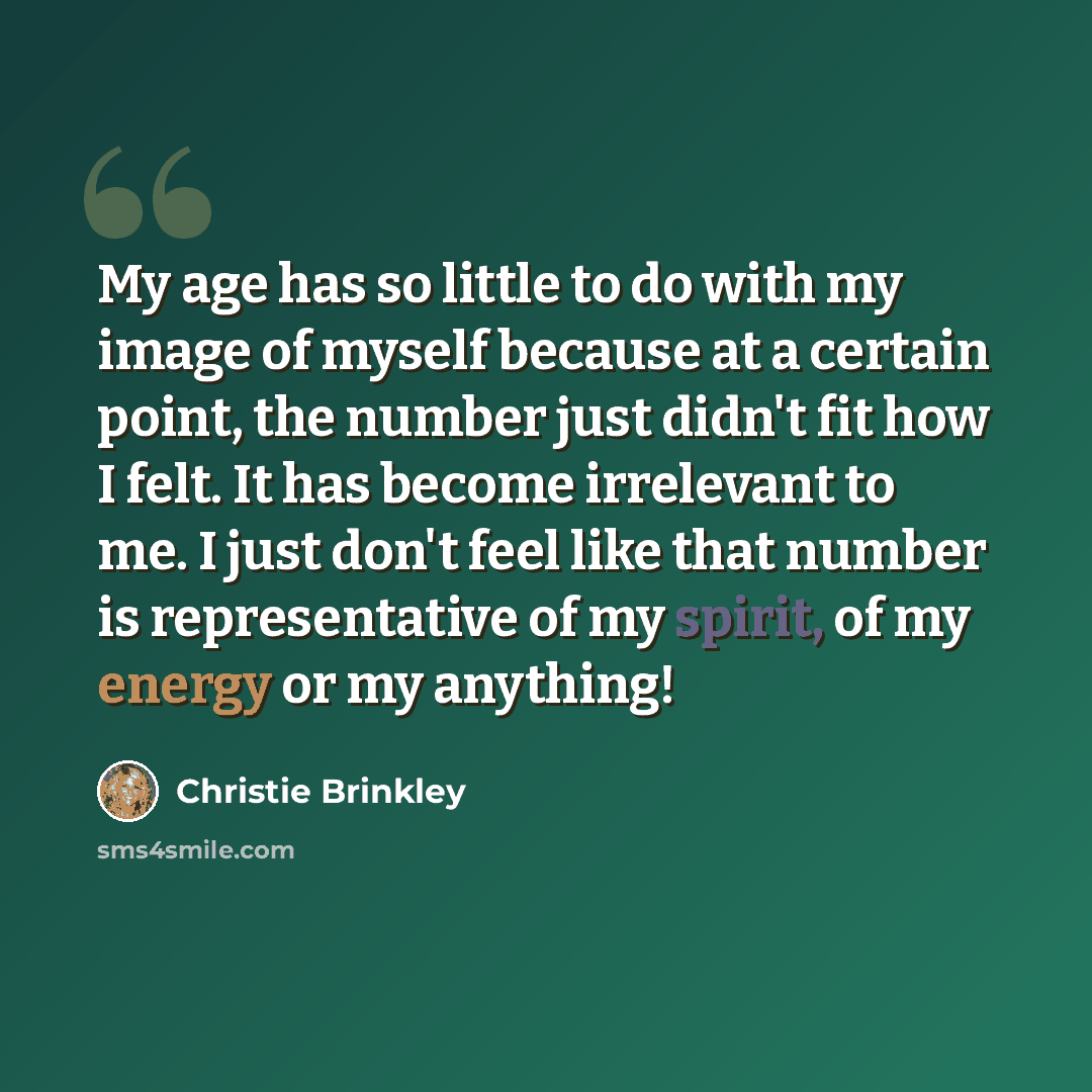 “My age has so little to do with my image of myself because at a certain point, the number just didn't fit how I felt. It has become irrelevant to me. I just don't feel like that number is representative of my spirit, of my energy or my anything!” quote by Christie Brinkley
