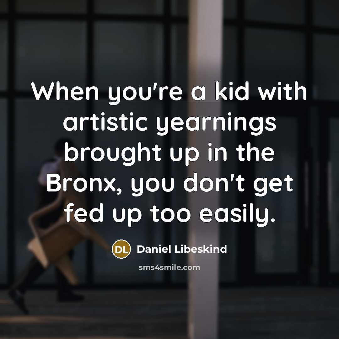 “When you're a kid with artistic yearnings brought up in the Bronx, you don't get fed up too easily.” quote by Daniel Libeskind