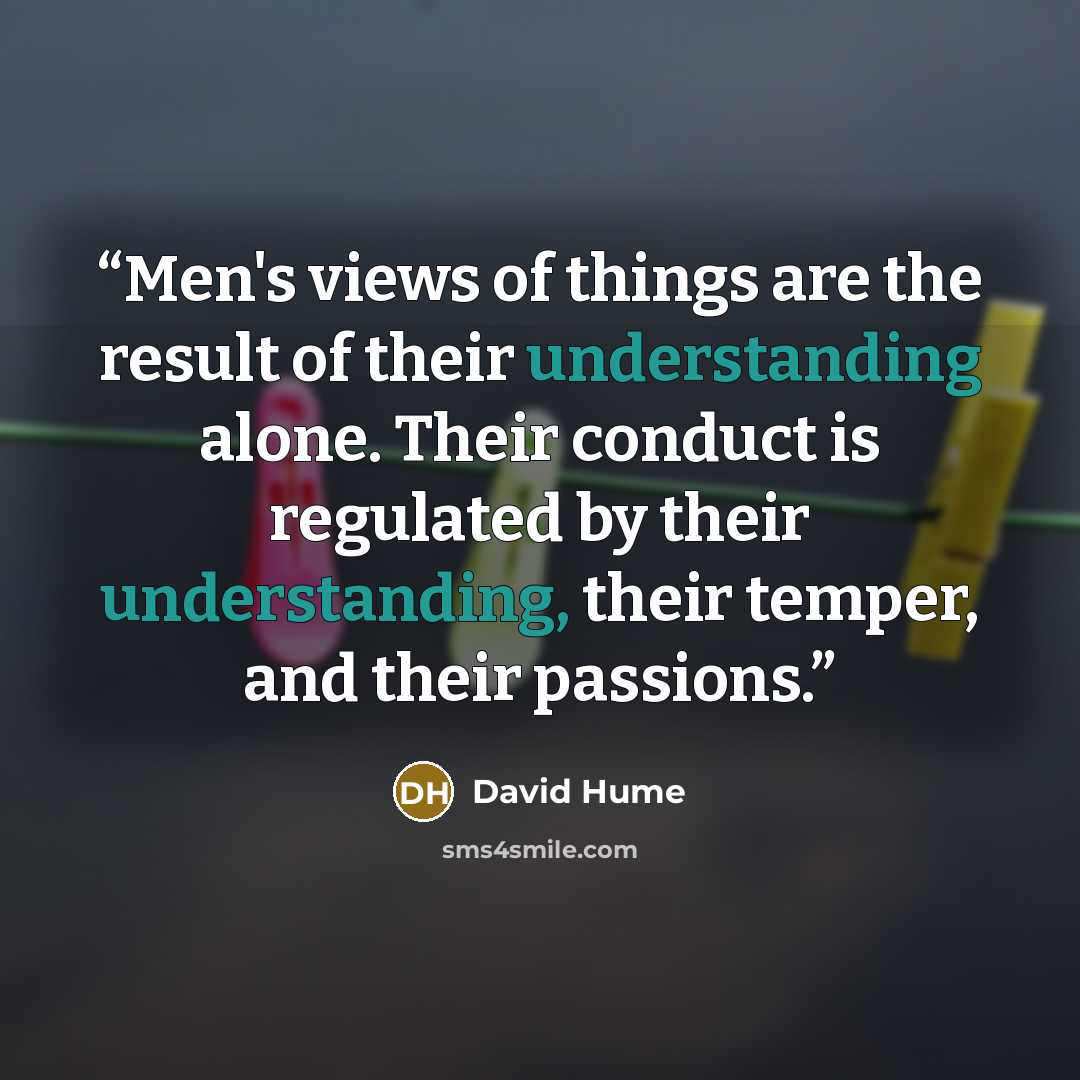 “Men's views of things are the result of their understanding alone. Their conduct is regulated by their understanding, their temper, and their passions.” quote by David Hume