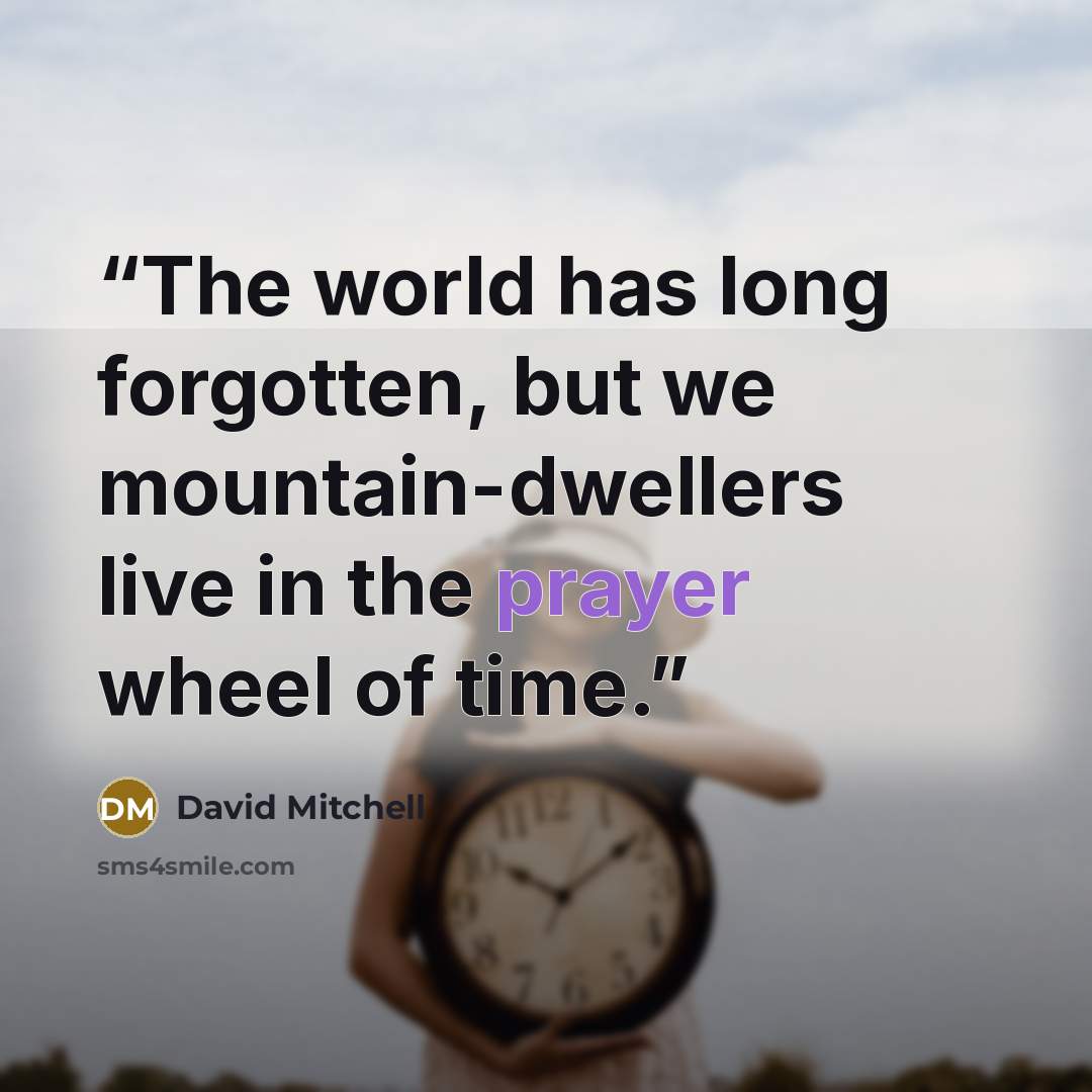 “The world has long forgotten, but we mountain-dwellers live in the prayer wheel of time.” quote by David Mitchell