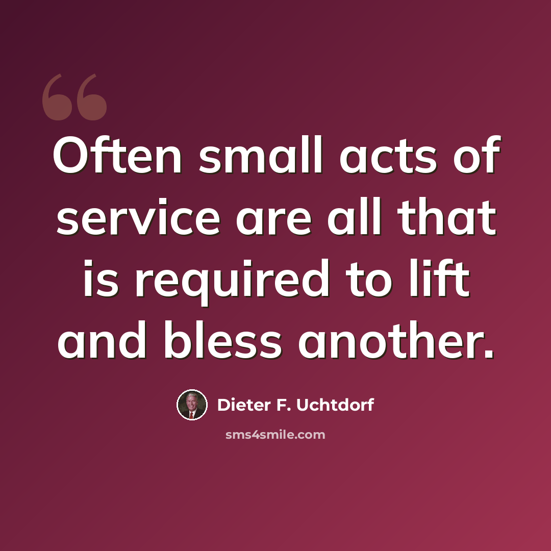 “Often small acts of service are all that is required to lift and bless another.” quote by Dieter F. Uchtdorf