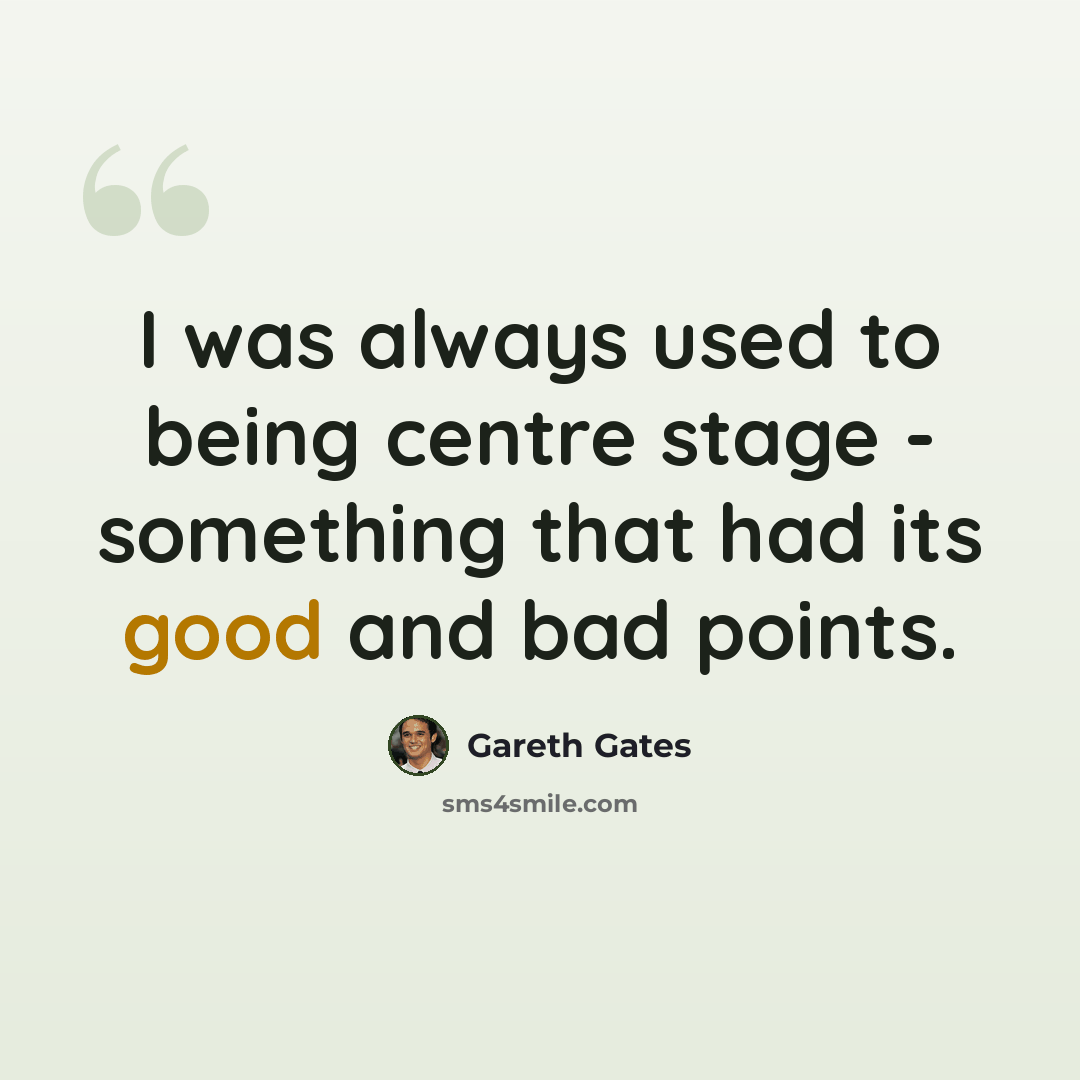 “I was always used to being centre stage - something that had its good and bad points.” quote by Gareth Gates