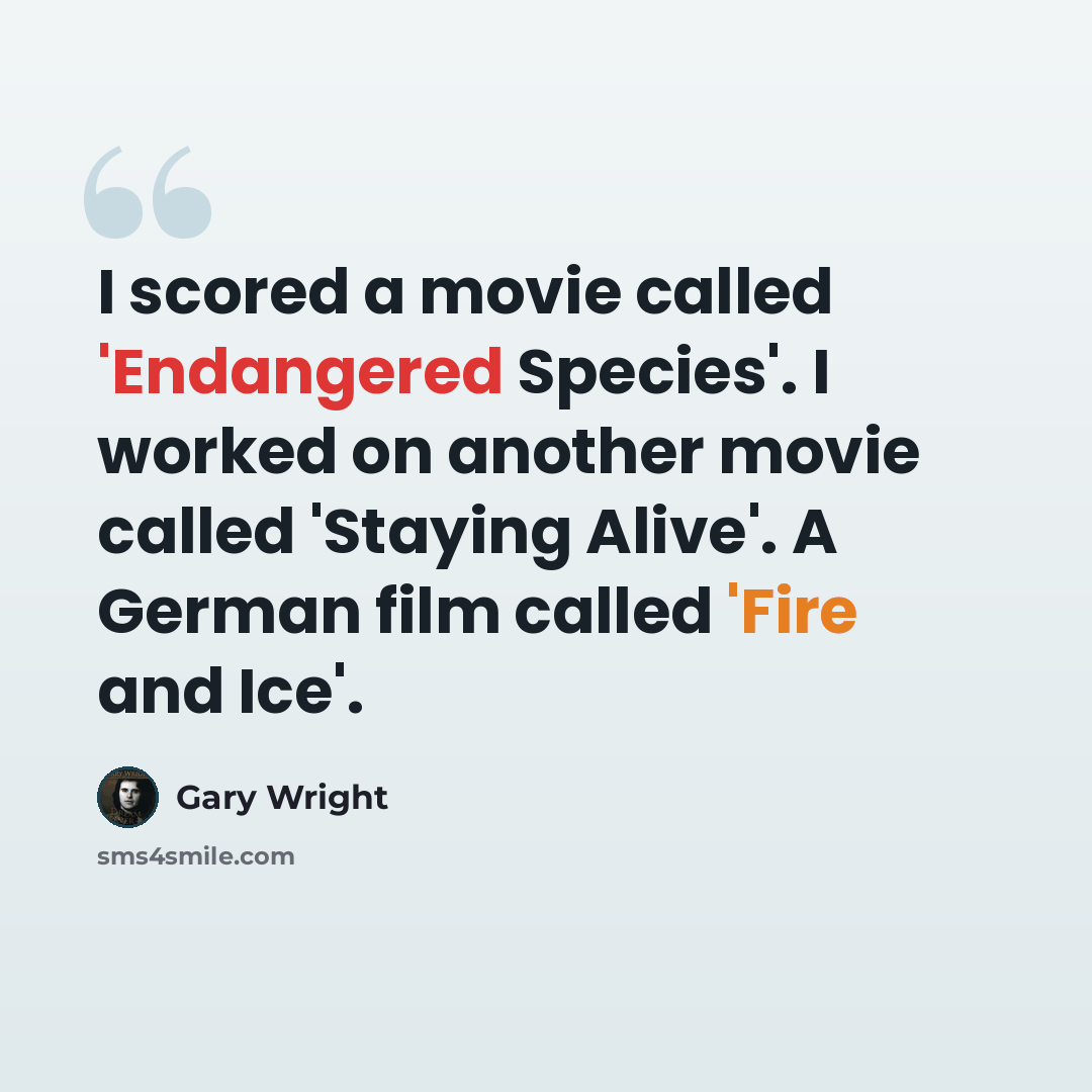 “I scored a movie called 'Endangered Species'. I worked on another movie called 'Staying Alive'. A German film called 'Fire and Ice'.” quote by Gary Wright