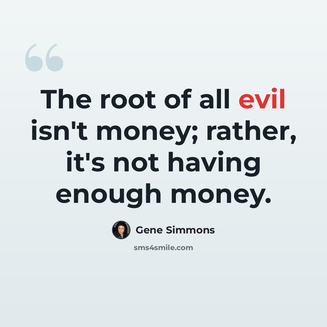 “The root of all evil isn't money; rather, it's not having enough money.” quote by Gene Simmons