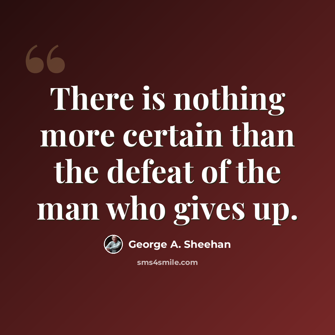 “There is nothing more certain than the defeat of the man who gives up.” quote by George A. Sheehan