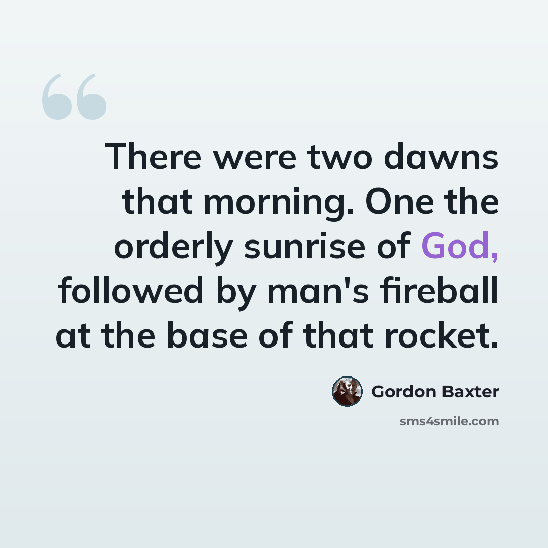 “There were two dawns that morning. One the orderly sunrise of God, followed by man's fireball at the base of that rocket.” quote by Gordon Baxter