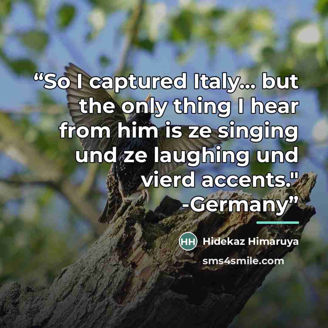 “So I captured Italy... but the only thing I hear from him is ze singing und ze laughing und vierd accents." -Germany” quote by Hidekaz Himaruya