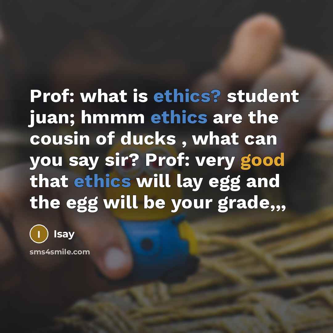 “Prof: what is ethics? student juan; hmmm ethics are the cousin of ducks , what can you say sir? Prof: very good that ethics will lay egg and the egg will be your grade,,,” quote by Isay