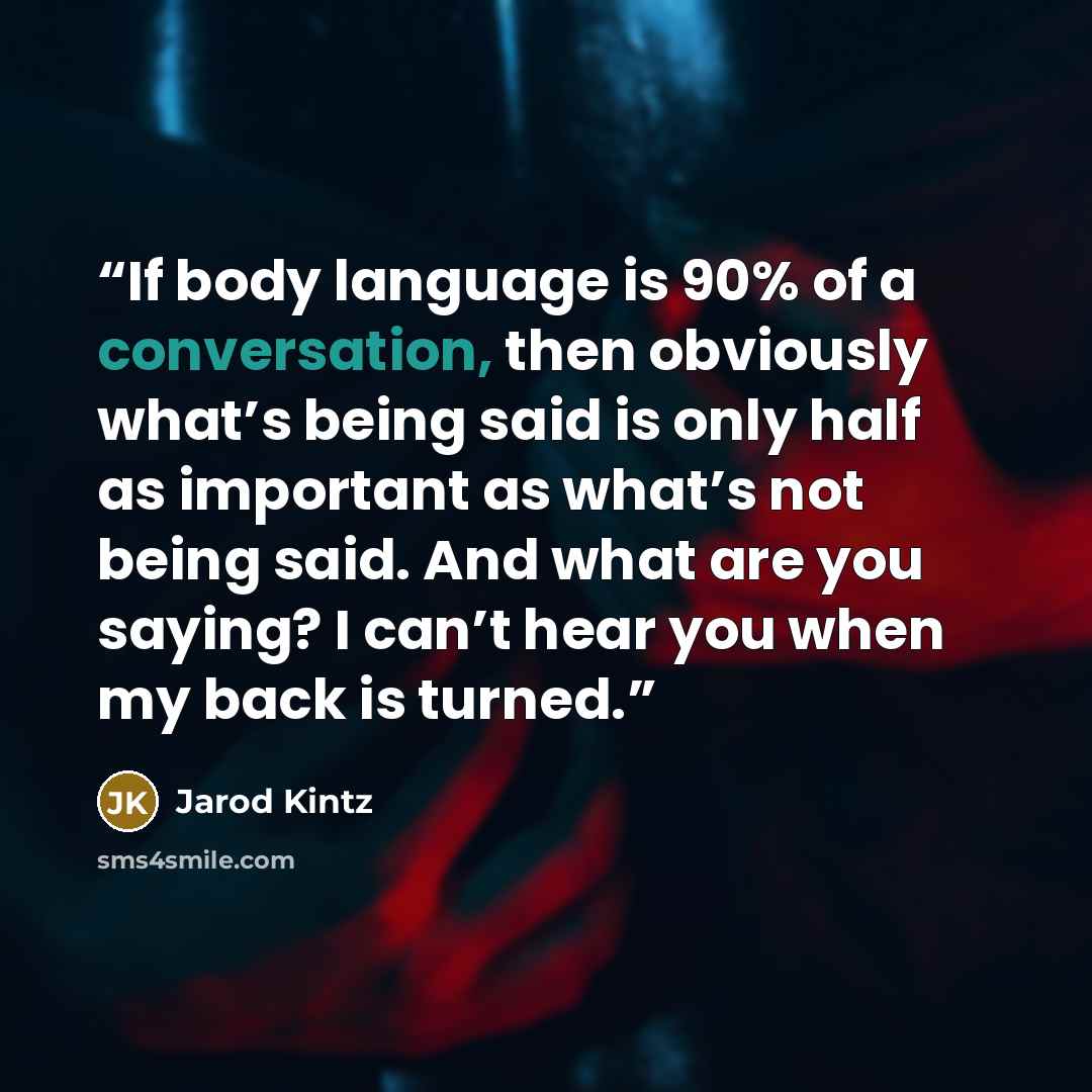 “If body language is 90% of a conversation, then obviously what’s being said is only half as important as what’s not being said. And what are you saying? I can’t hear you when my back is turned.” quote by Jarod Kintz