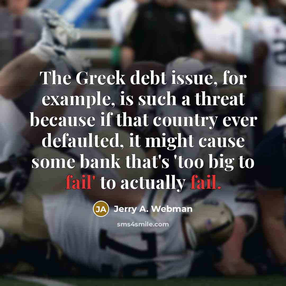 “The Greek debt issue, for example, is such a threat because if that country ever defaulted, it might cause some bank that's 'too big to fail' to actually fail.” quote by Jerry A. Webman