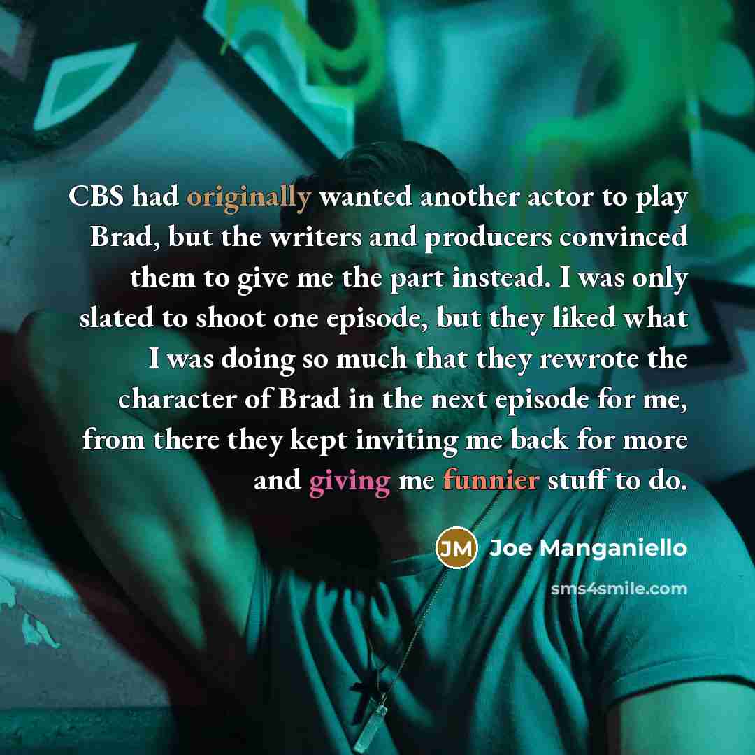 “CBS had originally wanted another actor to play Brad, but the writers and producers convinced them to give me the part instead. I was only slated to shoot one episode, but they liked what I was doing so much that they rewrote the character of Brad in the next episode for me, from there they kept…” quote by Joe Manganiello