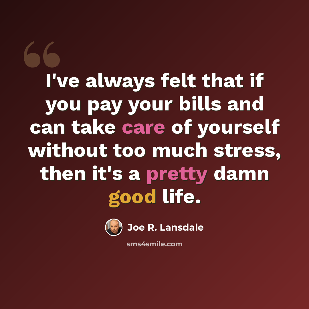 “I've always felt that if you pay your bills and can take care of yourself without too much stress, then it's a pretty damn good life.” quote by Joe R. Lansdale