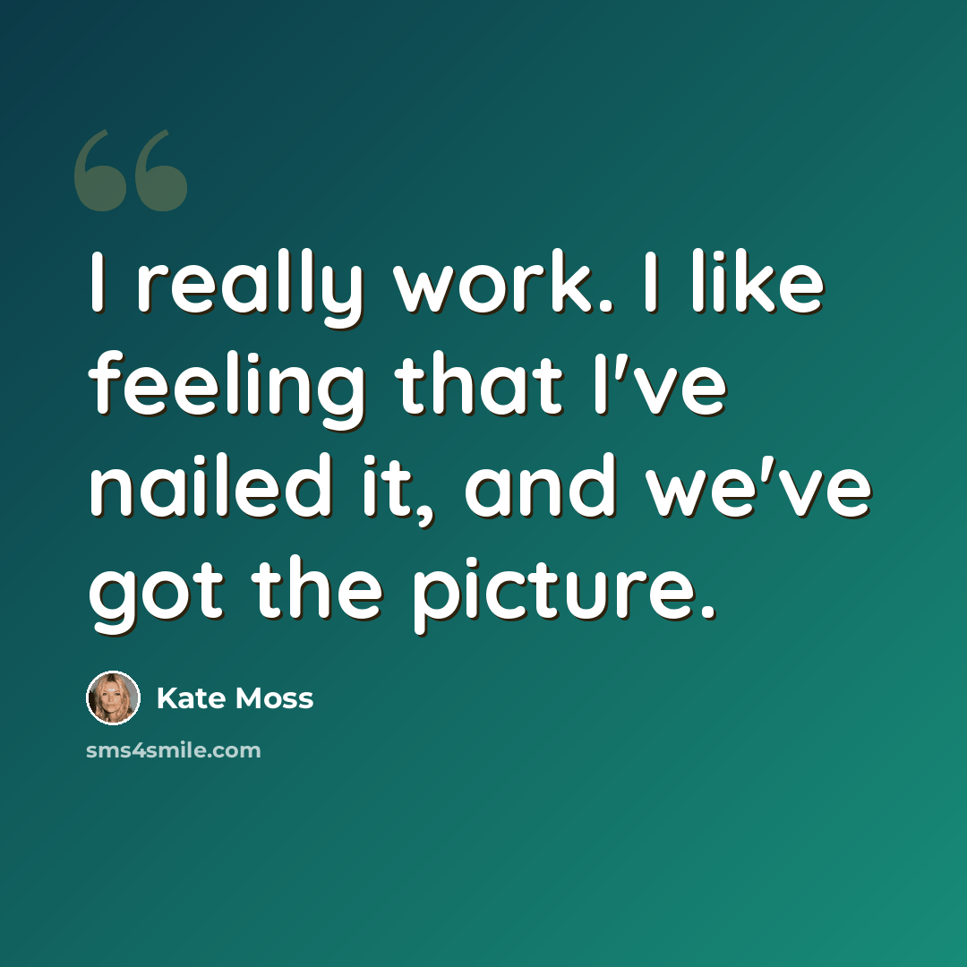 “I really work. I like feeling that I've nailed it, and we've got the picture.” quote by Kate Moss